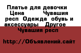 Платье для девочки › Цена ­ 500 - Чувашия респ. Одежда, обувь и аксессуары » Другое   . Чувашия респ.